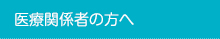 医療関係者の方へ